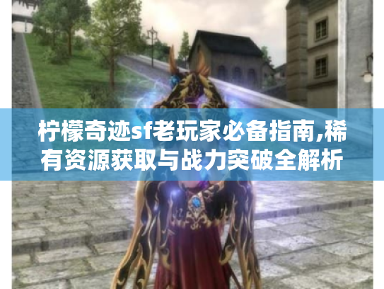 柠檬奇迹sf老玩家必备指南,稀有资源获取与战力突破全解析 柠檬奇迹sf老玩家必备指南,稀有资源获取与战力突破全解析
