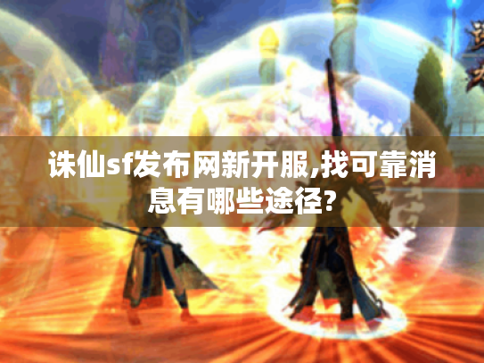 诛仙sf发布网新开服,找可靠消息有哪些途径? 诛仙sf发布网新开服,找可靠消息有哪些途径?