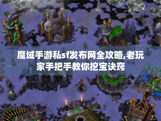 魔域手游私sf发布网全攻略,老玩家手把手教你挖宝诀窍 魔域手游私sf发布网全攻略,老玩家手把手教你挖宝诀窍