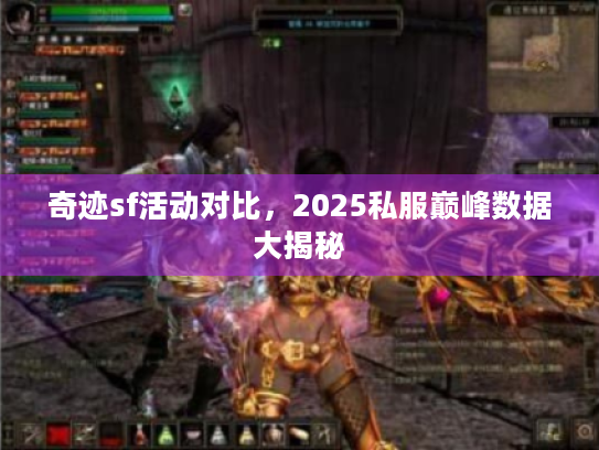 奇迹sf活动对比,2025私服巅峰数据大揭秘 奇迹sf活动对比,2025私服巅峰数据大揭秘