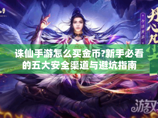 诛仙手游怎么买金币?新手必看的五大安全渠道与避坑指南 诛仙手游怎么买金币?新手必看的五大安全渠道与避坑指南