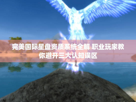 完美国际星盘资质系统全解 职业玩家教你避开三大认知误区 完美国际星盘资质系统全解 职业玩家教你避开三大认知误区