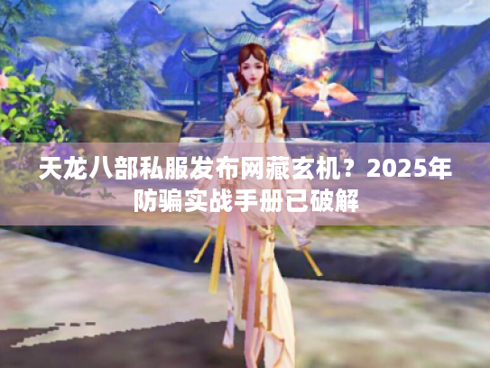 天龙八部私服发布网藏玄机?2025年防骗实战手册已破解 天龙八部私服发布网藏玄机?2025年防骗实战手册已破解