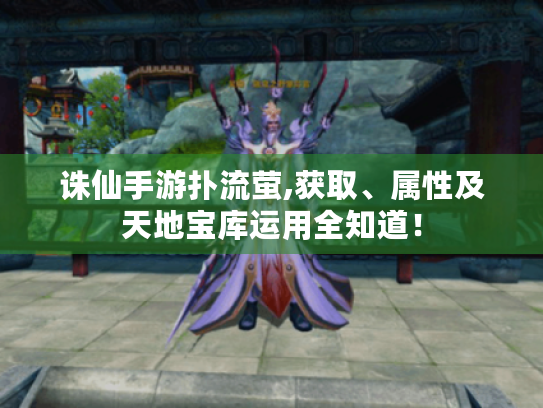 诛仙手游扑流萤,获取、属性及天地宝库运用全知道! 诛仙手游扑流萤,获取、属性及天地宝库运用全知道!