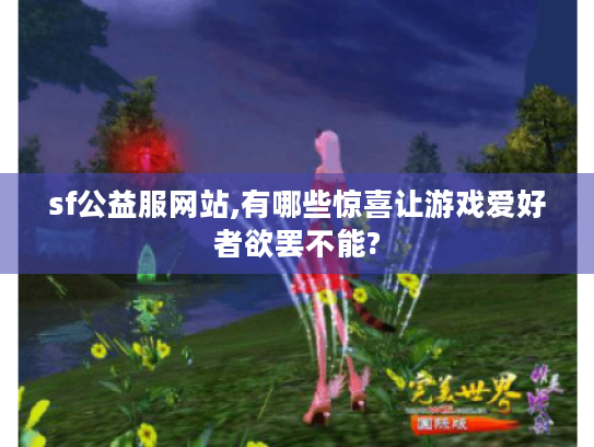 sf公益服网站,有哪些惊喜让游戏爱好者欲罢不能? sf公益服网站,有哪些惊喜让游戏爱好者欲罢不能?