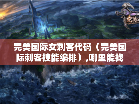 完美国际女刺客代码(完美国际刺客技能编排),哪里能找到详细教程? 完美国际女刺客代码(完美国际刺客技能编排),哪里能找到详细教程?
