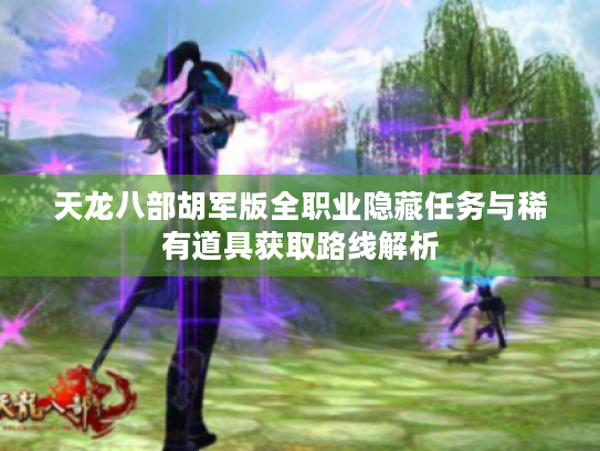 天龙八部胡军版全职业隐藏任务与稀有道具获取路线解析 天龙八部胡军版全职业隐藏任务与稀有道具获取路线解析