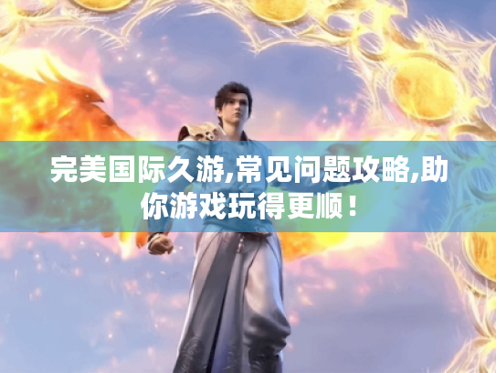 完美国际久游,常见问题攻略,助你游戏玩得更顺! 完美国际久游,常见问题攻略,助你游戏玩得更顺!