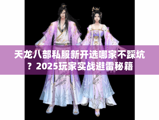 天龙八部私服新开选哪家不踩坑?2025玩家实战避雷秘籍 天龙八部私服新开选哪家不踩坑?2025玩家实战避雷秘籍