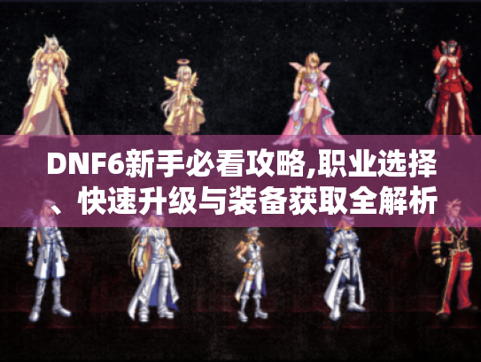 DNF6新手必看攻略,职业选择、快速升级与装备获取全解析 DNF6新手必看攻略,职业选择、快速升级与装备获取全解析