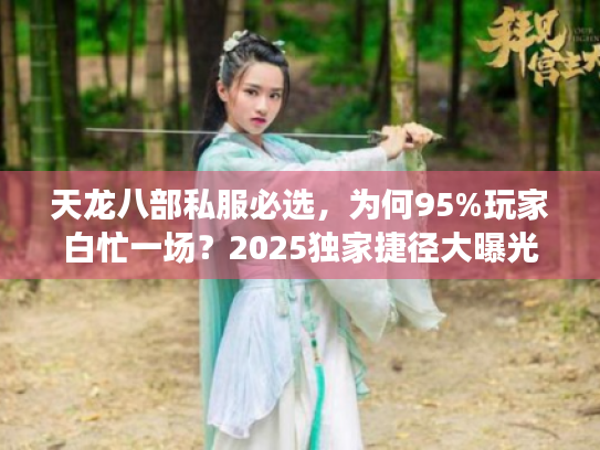 天龙八部私服必选,为何95%玩家白忙一场?2025独家捷径大曝光 天龙八部私服必选,为何95%玩家白忙一场?2025独家捷径大曝光