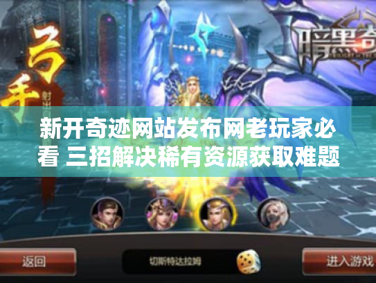 新开奇迹网站发布网老玩家必看 三招解决稀有资源获取难题 新开奇迹网站发布网老玩家必看 三招解决稀有资源获取难题