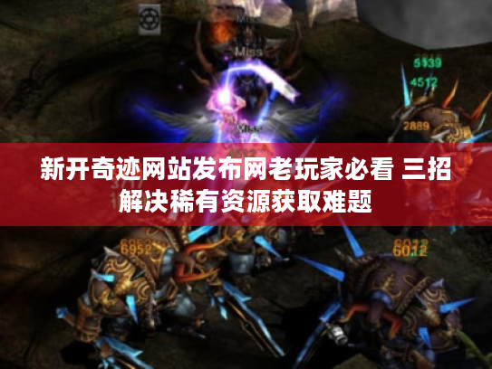 新开奇迹网站发布网老玩家必看 三招解决稀有资源获取难题 新开奇迹网站发布网老玩家必看 三招解决稀有资源获取难题