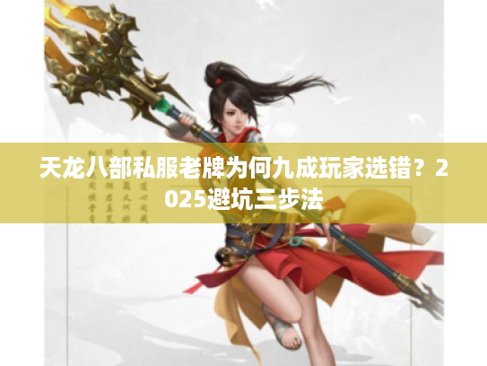 天龙八部私服老牌为何九成玩家选错?2025避坑三步法 天龙八部私服老牌为何九成玩家选错?2025避坑三步法