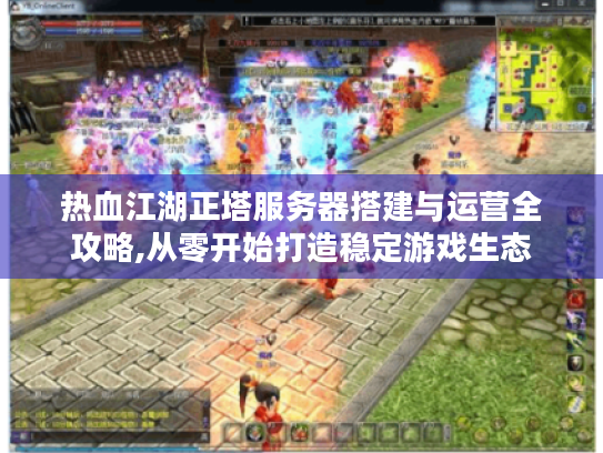 热血江湖正塔服务器搭建与运营全攻略,从零开始打造稳定游戏生态 热血江湖正塔服务器搭建与运营全攻略,从零开始打造稳定游戏生态