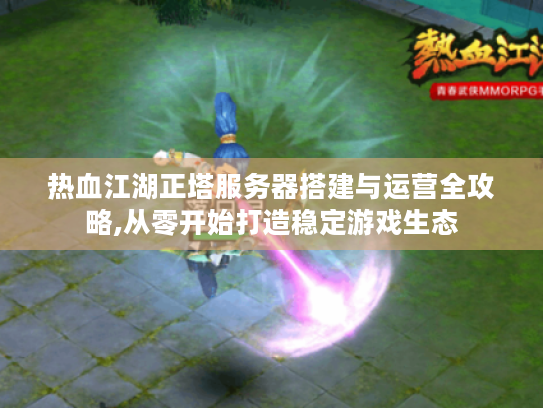 热血江湖正塔服务器搭建与运营全攻略,从零开始打造稳定游戏生态 热血江湖正塔服务器搭建与运营全攻略,从零开始打造稳定游戏生态