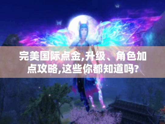 完美国际点金,升级、角色加点攻略,这些你都知道吗? 完美国际点金,升级、角色加点攻略,这些你都知道吗?