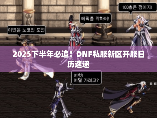 2025下半年必追!DNF私服新区开服日历速递 2025下半年必追!DNF私服新区开服日历速递
