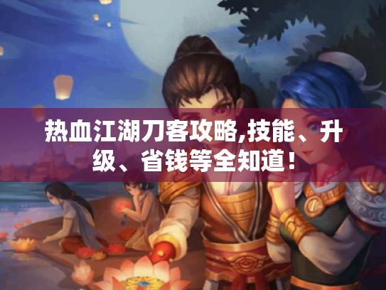 热血江湖刀客攻略,技能、升级、省钱等全知道! 热血江湖刀客攻略,技能、升级、省钱等全知道!