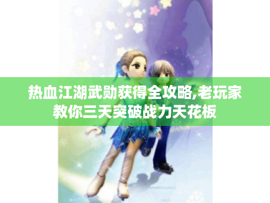 热血江湖武勋获得全攻略,老玩家教你三天突破战力天花板 热血江湖武勋获得全攻略,老玩家教你三天突破战力天花板