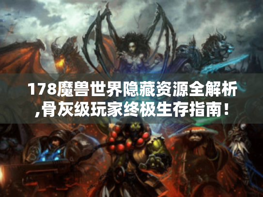 178魔兽世界隐藏资源全解析,骨灰级玩家终极生存指南! 178魔兽世界隐藏资源全解析,骨灰级玩家终极生存指南!