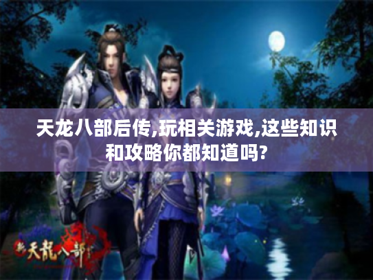 天龙八部后传,玩相关游戏,这些知识和攻略你都知道吗?