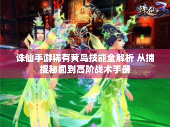 诛仙手游稀有黄鸟技能全解析 从捕捉秘闻到高阶战术手册 诛仙手游稀有黄鸟技能全解析 从捕捉秘闻到高阶战术手册