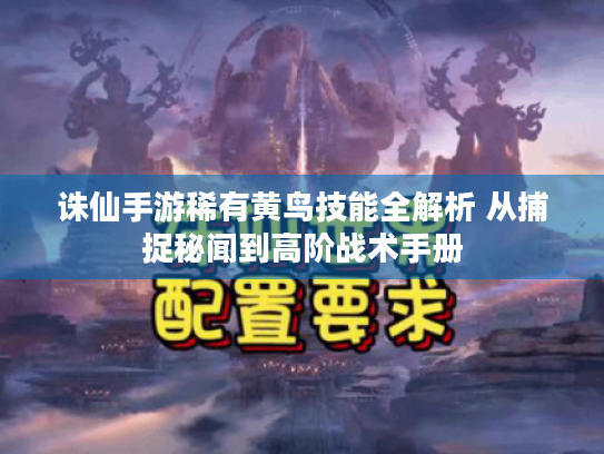 诛仙手游稀有黄鸟技能全解析 从捕捉秘闻到高阶战术手册 诛仙手游稀有黄鸟技能全解析 从捕捉秘闻到高阶战术手册