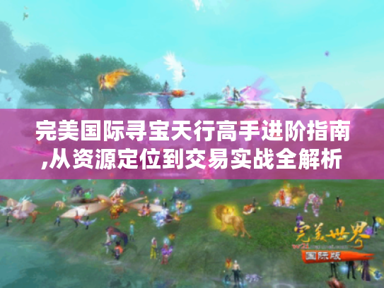 完美国际寻宝天行高手进阶指南,从资源定位到交易实战全解析 完美国际寻宝天行高手进阶指南,从资源定位到交易实战全解析