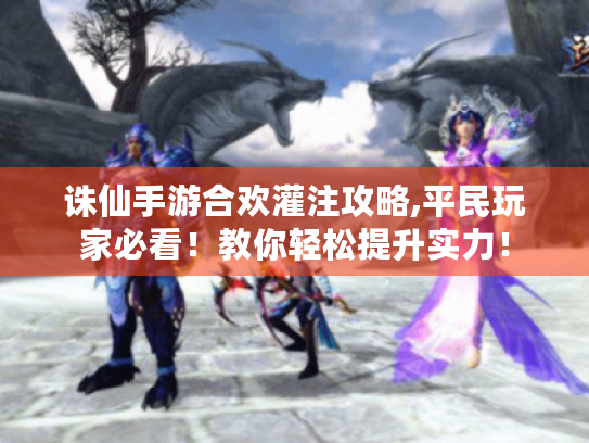 诛仙手游合欢灌注攻略,平民玩家必看！教你轻松提升实力！