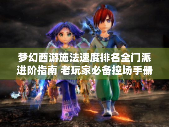 梦幻西游施法速度排名全门派进阶指南 老玩家必备控场手册 梦幻西游施法速度排名全门派进阶指南 老玩家必备控场手册