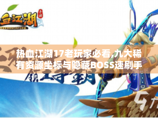 热血江湖17老玩家必看,九大稀有资源坐标与隐藏BOSS速刷手册 热血江湖17老玩家必看,九大稀有资源坐标与隐藏BOSS速刷手册