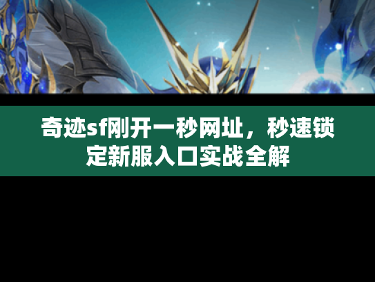 奇迹sf刚开一秒网址,秒速锁定新服入口实战全解 奇迹sf刚开一秒网址,秒速锁定新服入口实战全解