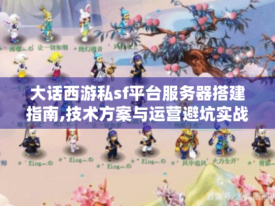 大话西游私sf平台服务器搭建指南,技术方案与运营避坑实战 大话西游私sf平台服务器搭建指南,技术方案与运营避坑实战