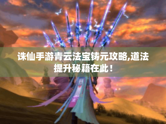 诛仙手游青云法宝铸元攻略,道法提升秘籍在此! 诛仙手游青云法宝铸元攻略,道法提升秘籍在此!