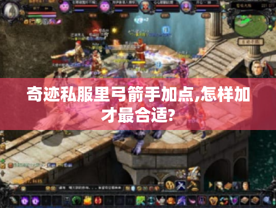 奇迹私服里弓箭手加点,怎样加才最合适? 奇迹私服里弓箭手加点,怎样加才最合适?