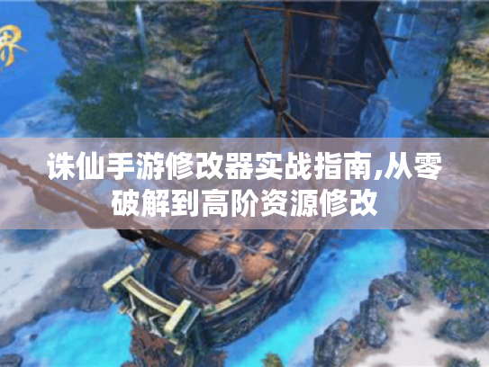 诛仙手游修改器实战指南,从零破解到高阶资源修改 诛仙手游修改器实战指南,从零破解到高阶资源修改
