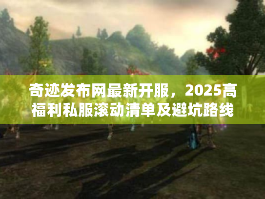 奇迹发布网最新开服，2025高福利私服滚动清单及避坑路线