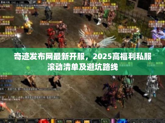 奇迹发布网最新开服，2025高福利私服滚动清单及避坑路线