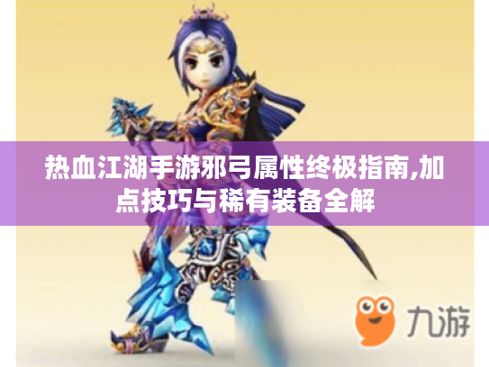 热血江湖手游邪弓属性终极指南,加点技巧与稀有装备全解
