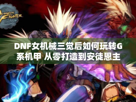 DNF女机械三觉后如何玩转G系机甲 从零打造到安徒恩主C实战手册 DNF女机械三觉后如何玩转G系机甲 从零打造到安徒恩主C实战手册