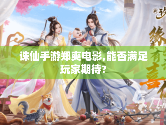 诛仙手游郑爽电影,能否满足玩家期待? 诛仙手游郑爽电影,能否满足玩家期待?