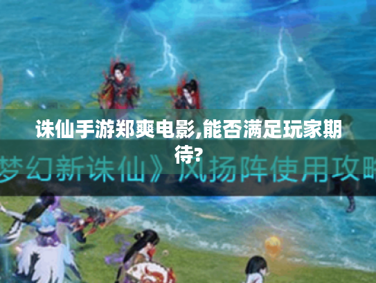 诛仙手游郑爽电影,能否满足玩家期待? 诛仙手游郑爽电影,能否满足玩家期待?