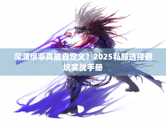 深渊爆率真能自定义?2025私服选择避坑实战手册 深渊爆率真能自定义?2025私服选择避坑实战手册