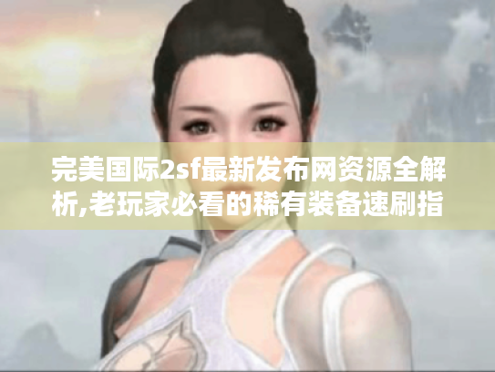 完美国际2sf最新发布网资源全解析,老玩家必看的稀有装备速刷指南 完美国际2sf最新发布网资源全解析,老玩家必看的稀有装备速刷指南