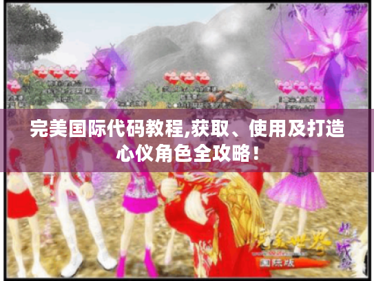 完美国际代码教程,获取、使用及打造心仪角色全攻略！