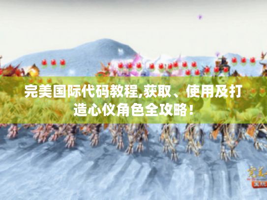完美国际代码教程,获取、使用及打造心仪角色全攻略！