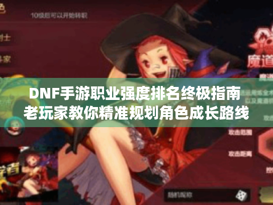 DNF手游职业强度排名终极指南 老玩家教你精准规划角色成长路线 DNF手游职业强度排名终极指南 老玩家教你精准规划角色成长路线