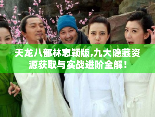 天龙八部林志颖版,九大隐藏资源获取与实战进阶全解! 天龙八部林志颖版,九大隐藏资源获取与实战进阶全解!