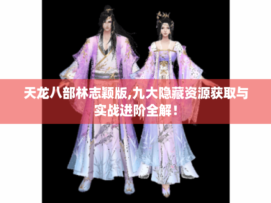 天龙八部林志颖版,九大隐藏资源获取与实战进阶全解! 天龙八部林志颖版,九大隐藏资源获取与实战进阶全解!